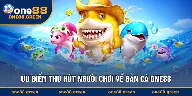 Ưu điểm thu hút người chơi về bắn cá ONE88