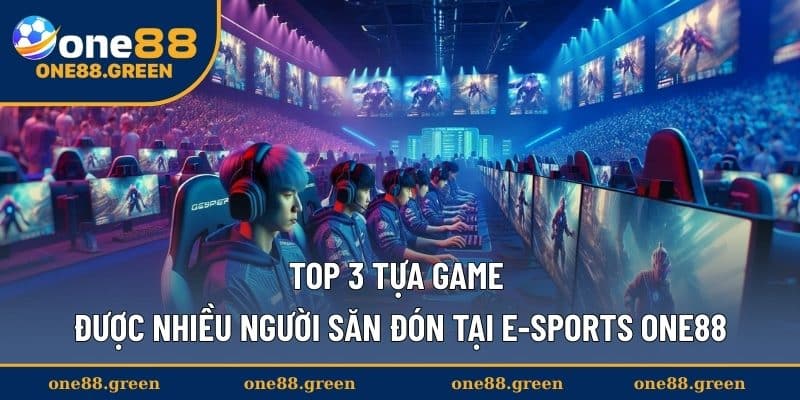 Top 3 tựa game được nhiều người săn đón tại E-Sports ONE88